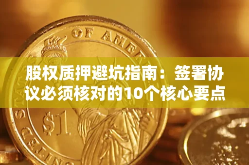 武汉股权质押避坑指南:签署协议必须核对的10个核心要点 武汉股权质押避坑指南:签署协议必须核对的10个核心要点