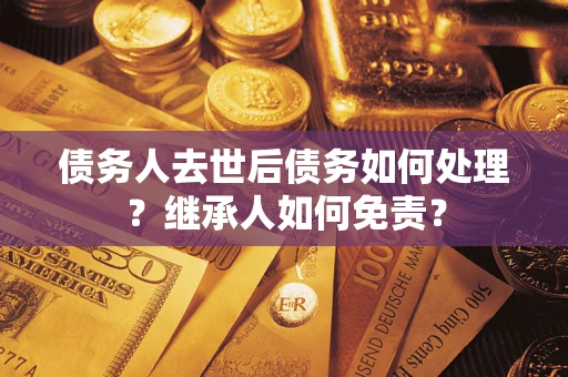 武汉债务人去世后债务如何处理？继承人如何免责？