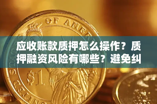 武汉应收账款质押怎么操作？质押融资风险有哪些？避免纠纷高效融资技巧