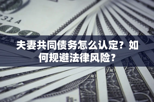 武汉夫妻共同债务怎么认定？如何规避法律风险？