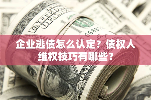 武汉企业逃债怎么认定？债权人维权技巧有哪些？