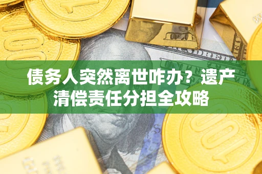 武汉债务人突然离世咋办？遗产清偿责任分担全攻略