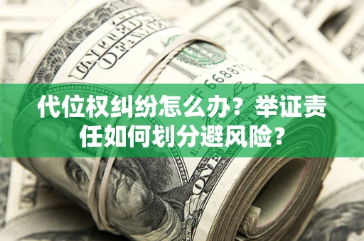 武汉代位权纠纷怎么办？举证责任如何划分避风险？