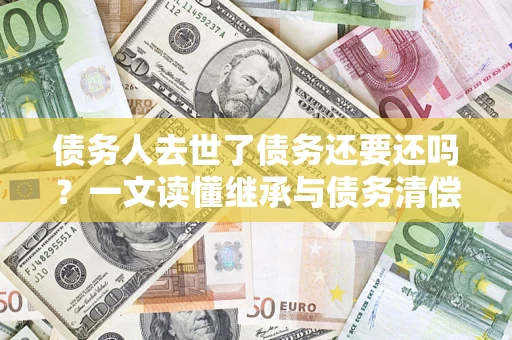 武汉债务人去世了债务还要还吗？一文读懂继承与债务清偿