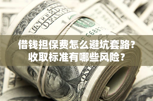 武汉借钱担保费怎么避坑套路?收取标准有哪些风险? 武汉借钱担保费怎么避坑套路?收取标准有哪些风险?