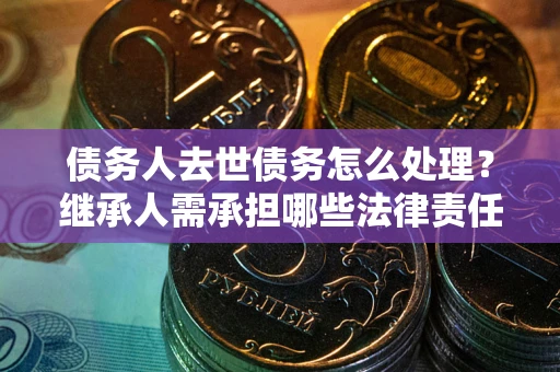 武汉债务人去世债务怎么处理？继承人需承担哪些法律责任？