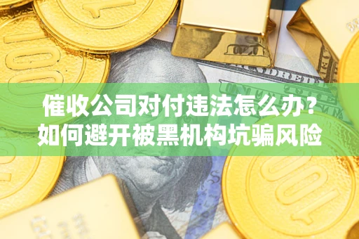 武汉催收公司对付违法怎么办？如何避开被黑机构坑骗风险