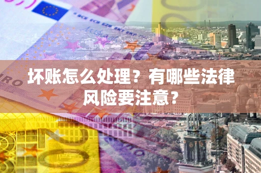 武汉坏账怎么处理？有哪些法律风险要注意？