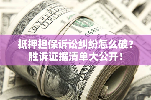 武汉抵押担保诉讼纠纷怎么破？胜诉证据清单大公开！