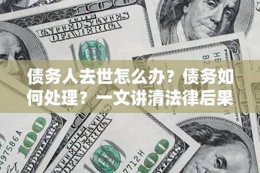 武汉债务人去世怎么办？债务如何处理？一文讲清法律后果