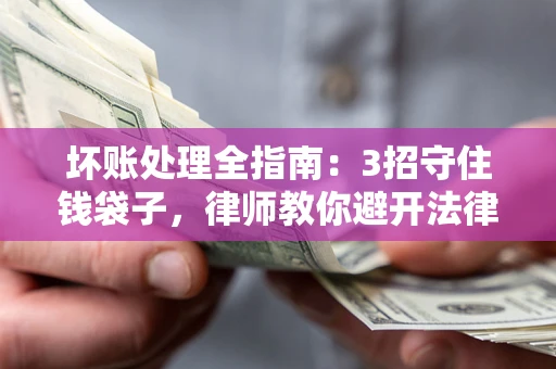 武汉坏账处理全指南：3招守住钱袋子，律师教你避开法律雷区