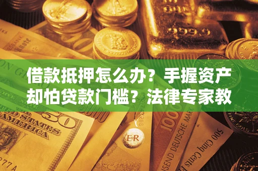 武汉借款抵押怎么办？手握资产却怕贷款门槛？法律专家教你办抵押不踩坑