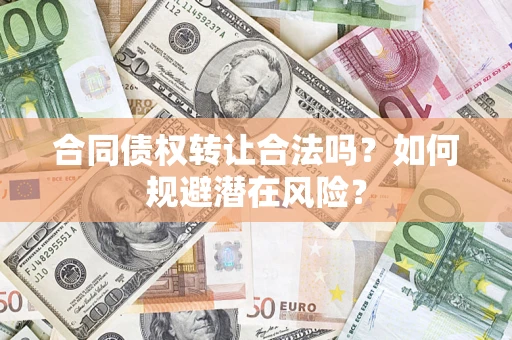 武汉合同债权转让合法吗?如何规避潜在风险? 武汉合同债权转让合法吗?如何规避潜在风险?