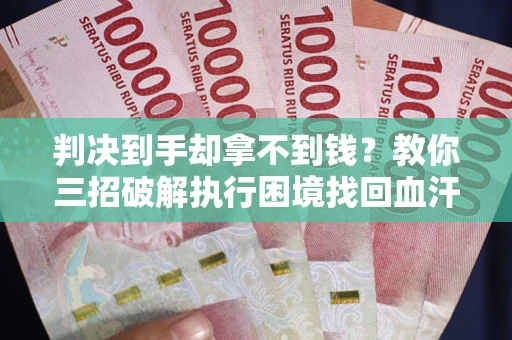 武汉判决到手却拿不到钱？教你三招破解执行困境找回血汗钱