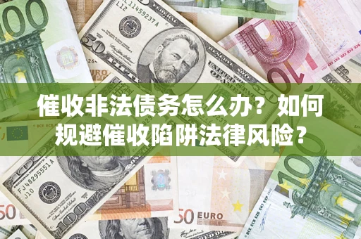 武汉催收非法债务怎么办？如何规避催收陷阱法律风险？