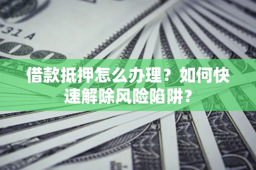 武汉借款抵押怎么办理？如何快速解除风险陷阱？