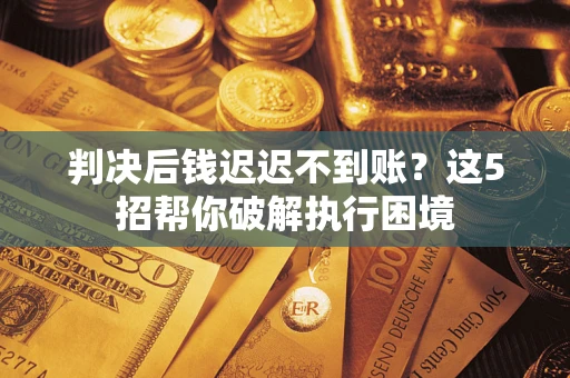 武汉判决后钱迟迟不到账？这5招帮你破解执行困境