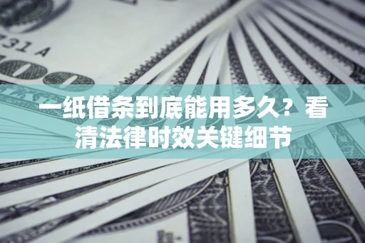 武汉一纸借条到底能用多久？看清法律时效关键细节