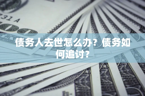 武汉债务人去世怎么办？债务如何追讨？