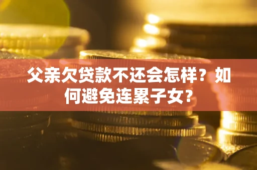 武汉父亲欠贷款不还会怎样？如何避免连累子女？
