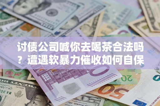 武汉讨债公司喊你去喝茶合法吗？遭遇软暴力催收如何自保？