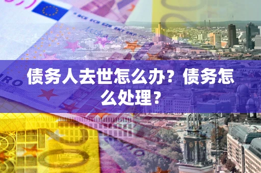 武汉债务人去世怎么办？债务怎么处理？