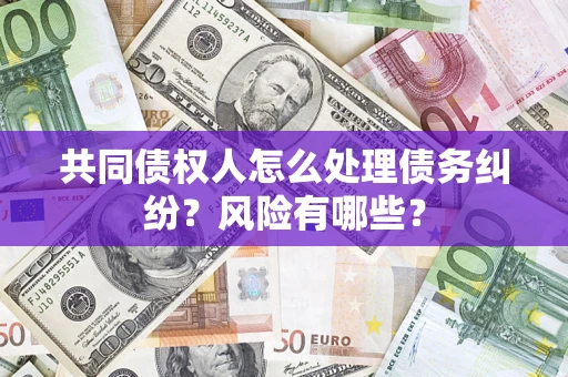 武汉共同债权人怎么处理债务纠纷？风险有哪些？