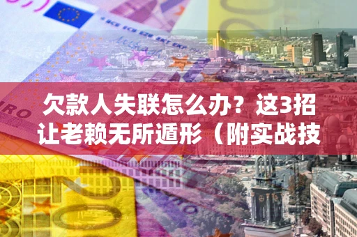武汉欠款人失联怎么办？这3招让老赖无所遁形（附实战技巧）
