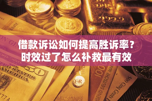 武汉借款诉讼如何提高胜诉率？时效过了怎么补救最有效