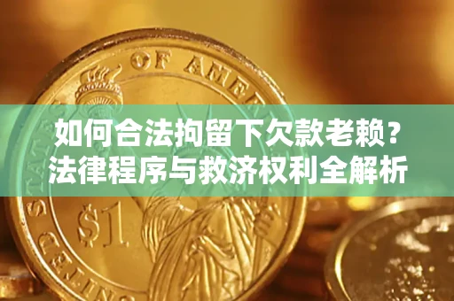 武汉如何合法拘留下欠款老赖？法律程序与救济权利全解析