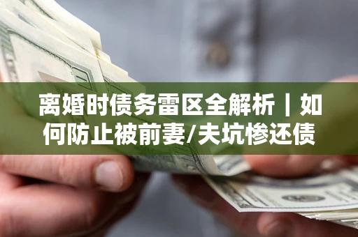 武汉离婚时债务雷区全解析｜如何防止被前妻/夫坑惨还债？