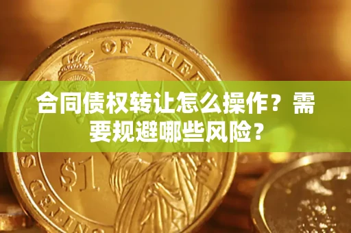 武汉合同债权转让怎么操作？需要规避哪些风险？