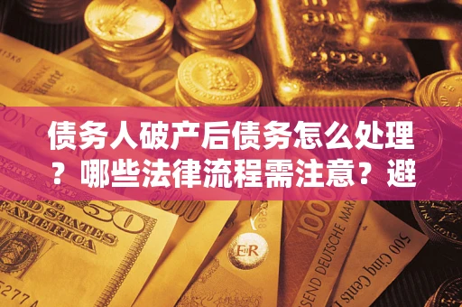 武汉债务人破产后债务怎么处理？哪些法律流程需注意？避免踩坑指南