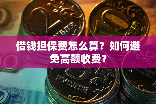 武汉借钱担保费怎么算？如何避免高额收费？