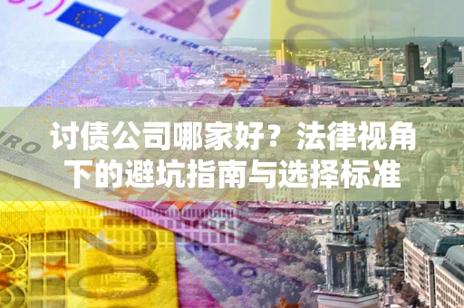 武汉讨债公司哪家好？法律视角下的避坑指南与选择标准
