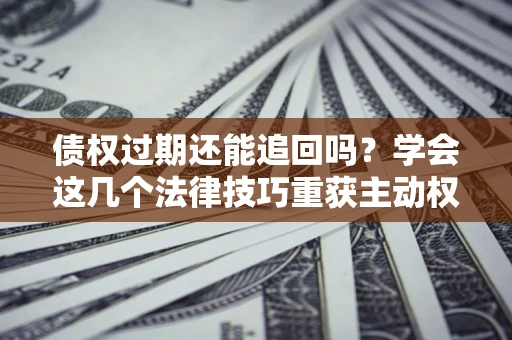 武汉债权过期还能追回吗？学会这几个法律技巧重获主动权