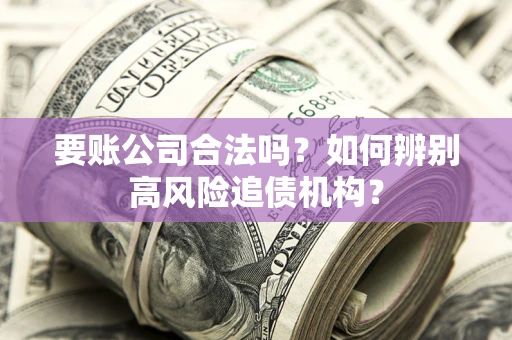 武汉要账公司合法吗？如何辨别高风险追债机构？