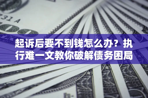 武汉起诉后要不到钱怎么办？执行难一文教你破解债务困局