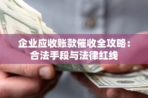 武汉企业应收账款催收全攻略：合法手段与法律红线