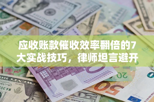 武汉应收账款催收效率翻倍的7大实战技巧，律师坦言避开这些法律雷区最关键