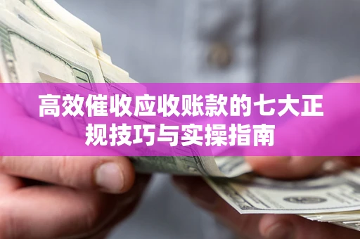 武汉高效催收应收账款的七大正规技巧与实操指南