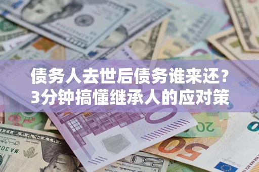 武汉债务人去世后债务谁来还？3分钟搞懂继承人的应对策略