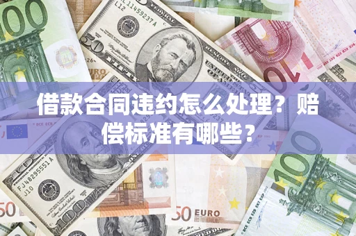 武汉借款合同违约怎么处理？赔偿标准有哪些？