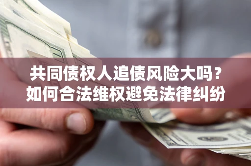 武汉共同债权人追债风险大吗?如何合法维权避免法律纠纷? 武汉共同债权人追债风险大吗?如何合法维权避免法律纠纷?
