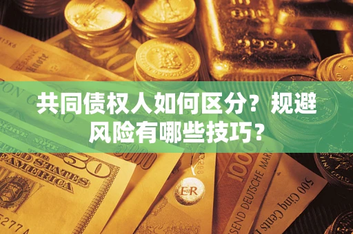 武汉共同债权人如何区分？规避风险有哪些技巧？