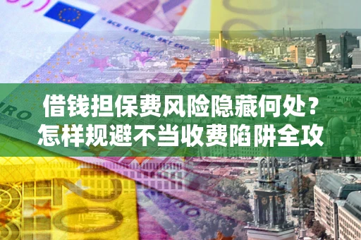 武汉借钱担保费风险隐藏何处？怎样规避不当收费陷阱全攻略！