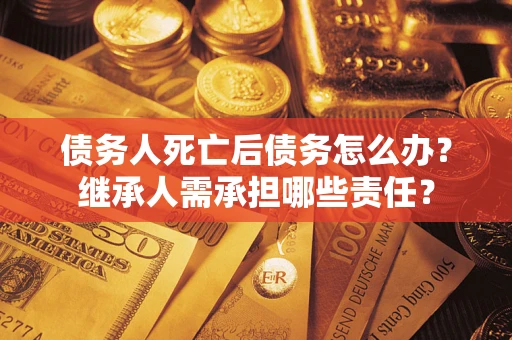 武汉债务人死亡后债务怎么办？继承人需承担哪些责任？