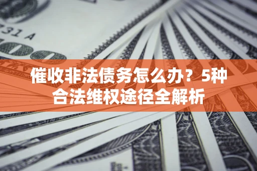 武汉催收非法债务怎么办？5种合法维权途径全解析