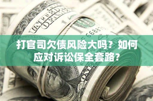 武汉打官司欠债风险大吗？如何应对诉讼保全套路？