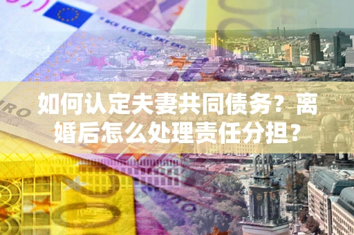 武汉如何认定夫妻共同债务？离婚后怎么处理责任分担？